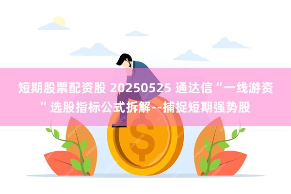 短期股票配资股 20250525 通达信“一线游资”选股指标公式拆解--捕捉短期强势股