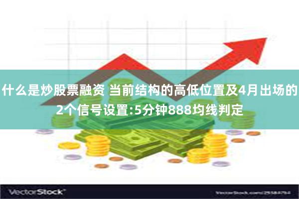 什么是炒股票融资 当前结构的高低位置及4月出场的2个信号设置:5分钟888均线判定
