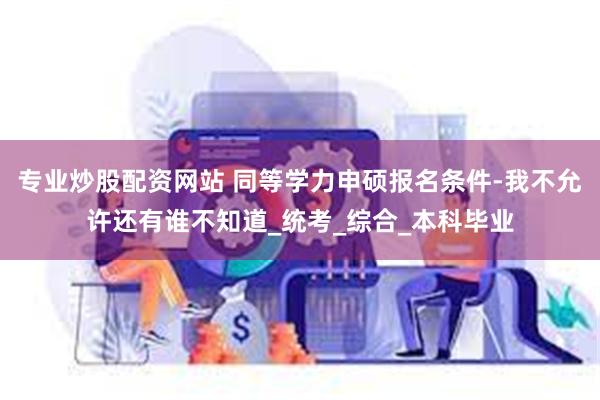 专业炒股配资网站 同等学力申硕报名条件-我不允许还有谁不知道_统考_综合_本科毕业