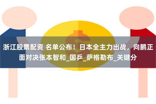 浙江股票配资 名单公布！日本全主力出战，向鹏正面对决张本智和_国乒_萨格勒布_关键分