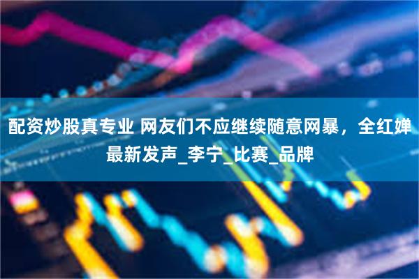 配资炒股真专业 网友们不应继续随意网暴，全红婵最新发声_李宁_比赛_品牌