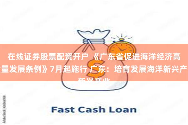 在线证券股票配资开户 《广东省促进海洋经济高质量发展条例》7月起施行 广东：培育发展海洋新兴产业