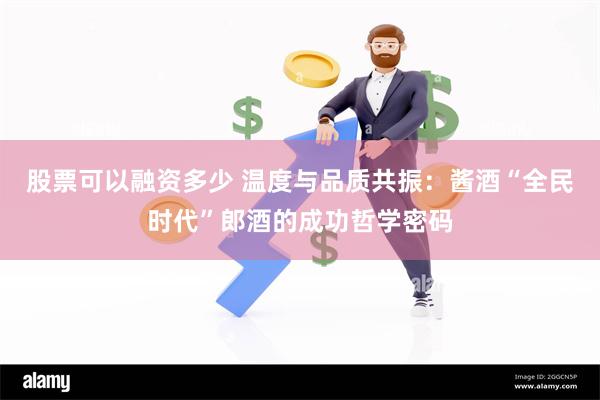 股票可以融资多少 温度与品质共振：酱酒“全民时代”郎酒的成功哲学密码