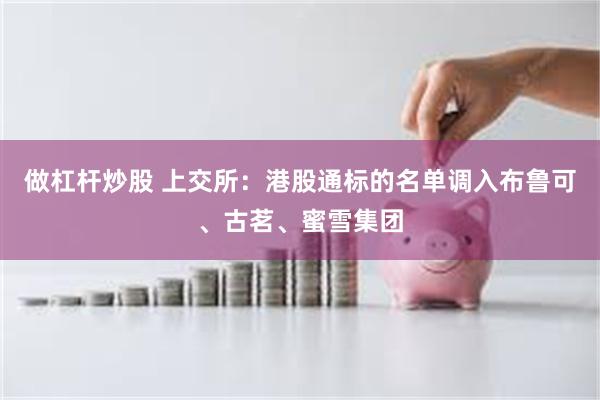 做杠杆炒股 上交所：港股通标的名单调入布鲁可、古茗、蜜雪集团