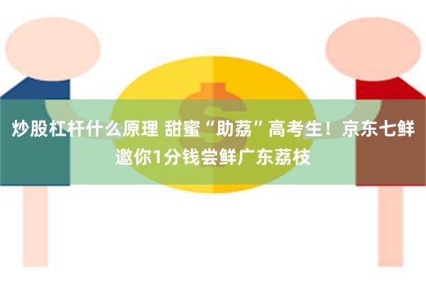 炒股杠杆什么原理 甜蜜“助荔”高考生！京东七鲜邀你1分钱尝鲜广东荔枝
