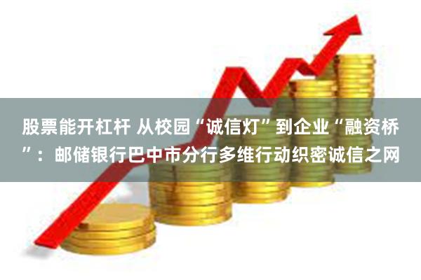 股票能开杠杆 从校园“诚信灯”到企业“融资桥”：邮储银行巴中市分行多维行动织密诚信之网