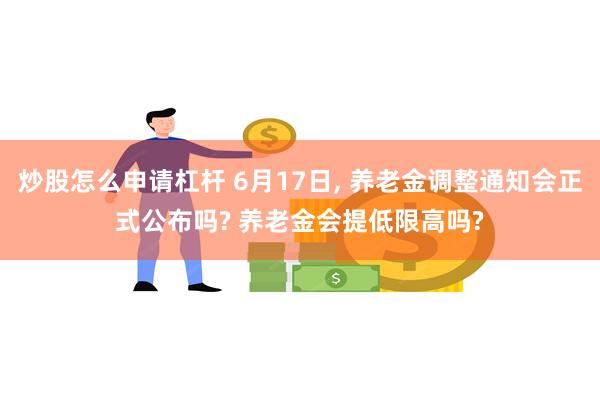 炒股怎么申请杠杆 6月17日, 养老金调整通知会正式公布吗? 养老金会提低限高吗?