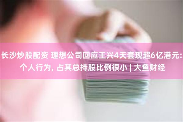 长沙炒股配资 理想公司回应王兴4天套现超6亿港元: 个人行为, 占其总持股比例很小 | 大鱼财经
