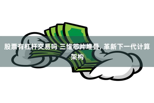 股票有杠杆交易吗 三维芯片堆叠, 革新下一代计算架构