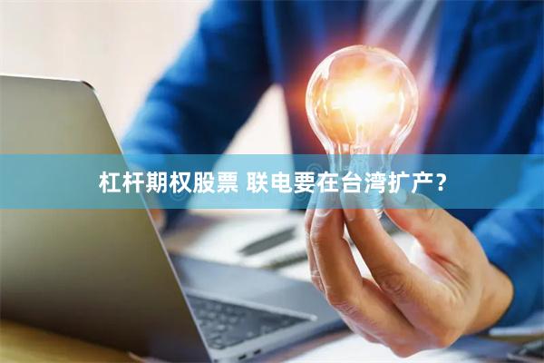杠杆期权股票 联电要在台湾扩产？
