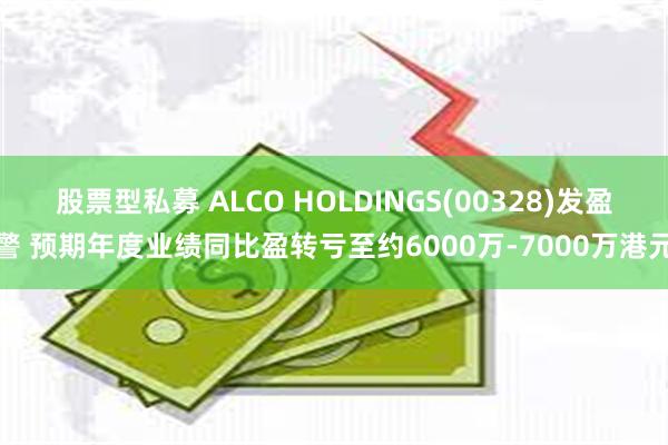 股票型私募 ALCO HOLDINGS(00328)发盈警 预期年度业绩同比盈转亏至约6000万-7000万港元