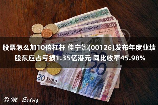 股票怎么加10倍杠杆 佳宁娜(00126)发布年度业绩 股东应占亏损1.35亿港元 同比收窄45.98%