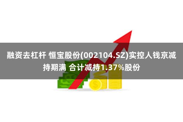 融资去杠杆 恒宝股份(002104.SZ)实控人钱京减持期满 合计减持1.37%股份