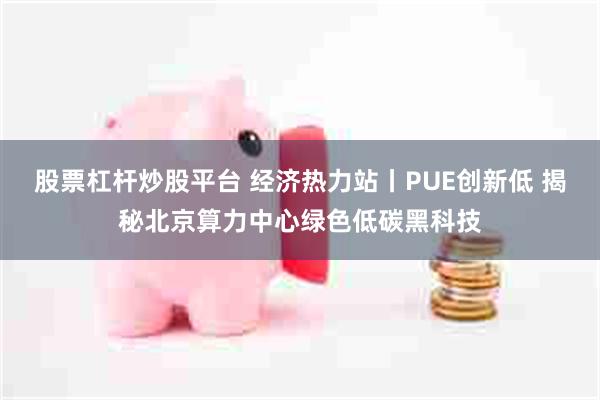 股票杠杆炒股平台 经济热力站丨PUE创新低 揭秘北京算力中心绿色低碳黑科技