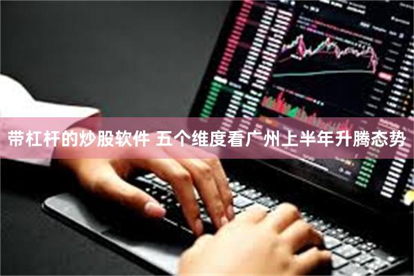 带杠杆的炒股软件 五个维度看广州上半年升腾态势