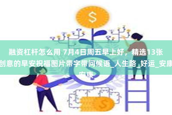 融资杠杆怎么用 7月4日周五早上好，精选13张创意的早安祝福图片带字带问候语_人生路_好运_安康