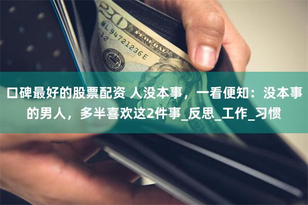 口碑最好的股票配资 人没本事，一看便知：没本事的男人，多半喜欢这2件事_反思_工作_习惯