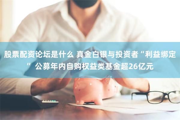 股票配资论坛是什么 真金白银与投资者“利益绑定” 公募年内自购权益类基金超26亿元