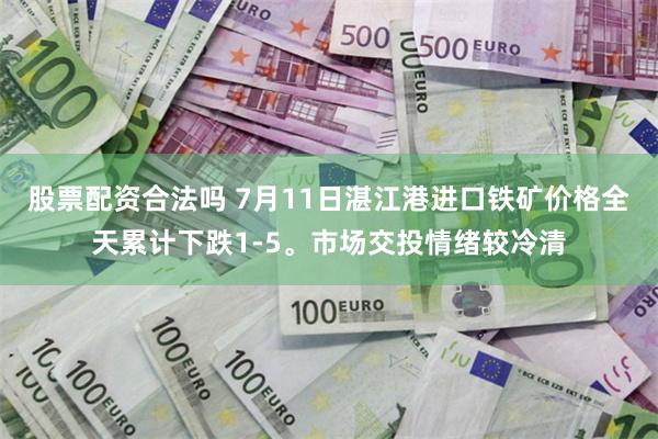 股票配资合法吗 7月11日湛江港进口铁矿价格全天累计下跌1-5。市场交投情绪较冷清