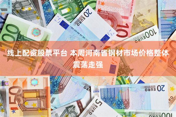 线上配资股票平台 本周河南省钢材市场价格整体震荡走强