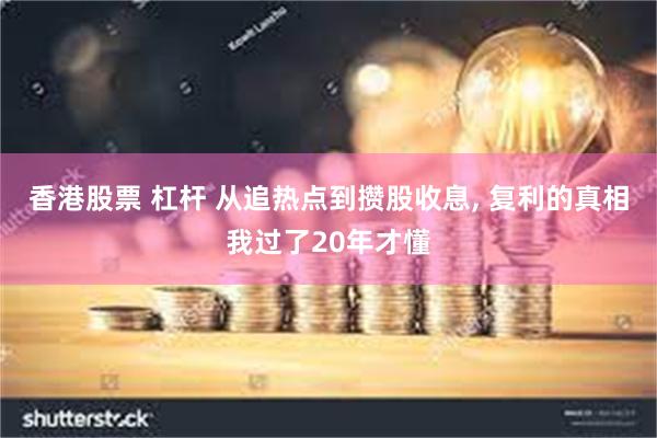 香港股票 杠杆 从追热点到攒股收息, 复利的真相我过了20年才懂