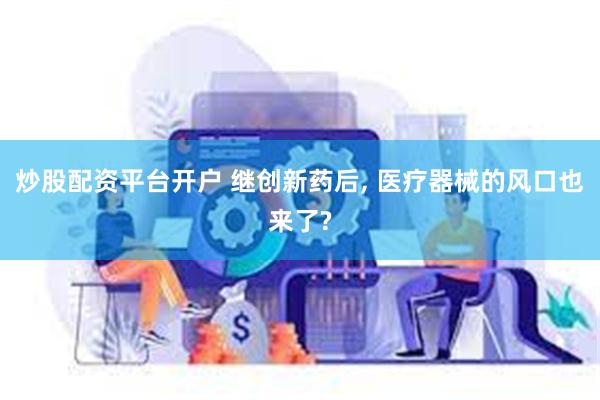 炒股配资平台开户 继创新药后, 医疗器械的风口也来了?