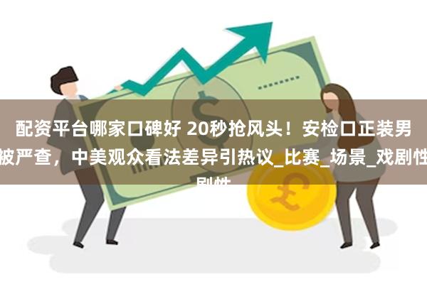 配资平台哪家口碑好 20秒抢风头！安检口正装男被严查，中美观众看法差异引热议_比赛_场景_戏剧性