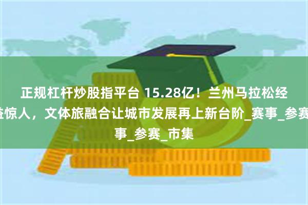 正规杠杆炒股指平台 15.28亿！兰州马拉松经济效益惊人，文体旅融合让城市发展再上新台阶_赛事_参赛_市集