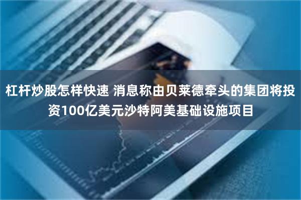 杠杆炒股怎样快速 消息称由贝莱德牵头的集团将投资100亿美元沙特阿美基础设施项目