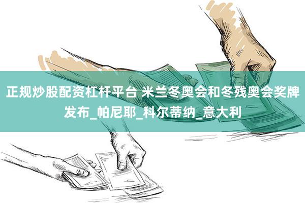 正规炒股配资杠杆平台 米兰冬奥会和冬残奥会奖牌发布_帕尼耶_科尔蒂纳_意大利