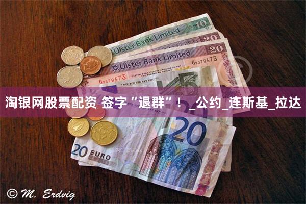 淘银网股票配资 签字“退群”！_公约_连斯基_拉达