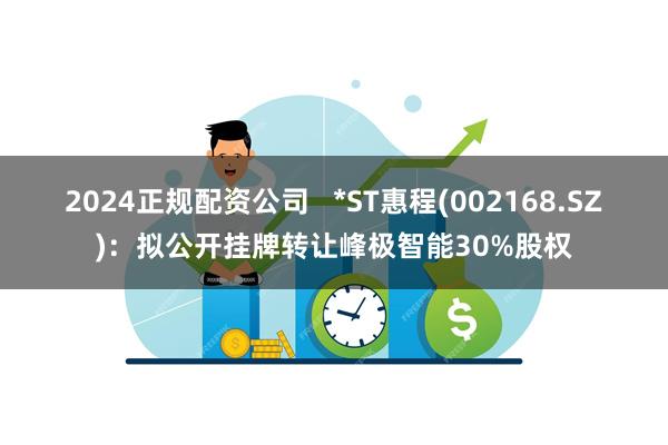 2024正规配资公司   *ST惠程(002168.SZ)：拟公开挂牌转让峰极智能30%股权