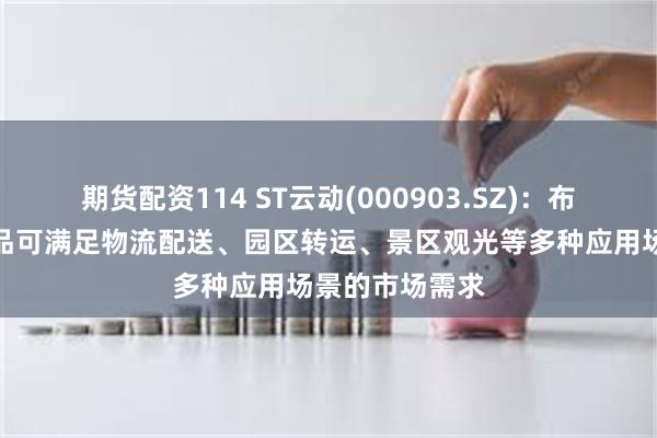 期货配资114 ST云动(000903.SZ)：布局的无人车产品可满足物流配送、园区转运、景区观光等多种应用场景的市场需求