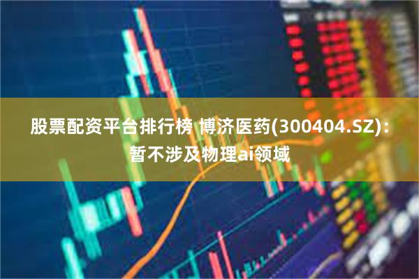 股票配资平台排行榜 博济医药(300404.SZ)：暂不涉及物理ai领域