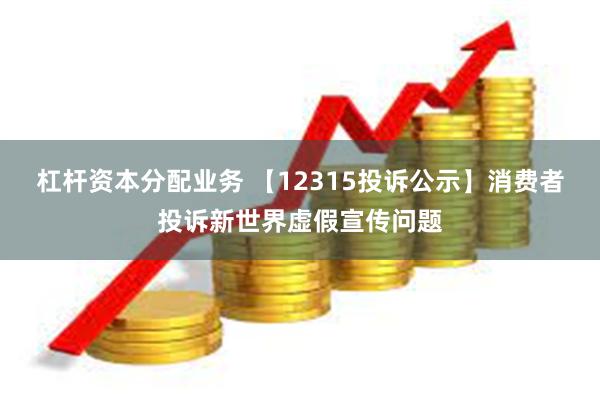 杠杆资本分配业务 【12315投诉公示】消费者投诉新世界虚假宣传问题