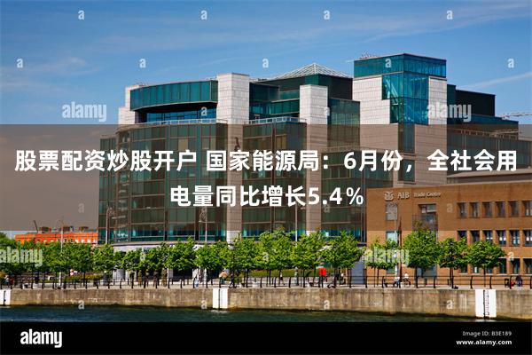 股票配资炒股开户 国家能源局:6月份,全社会用电量同比增长5.4%