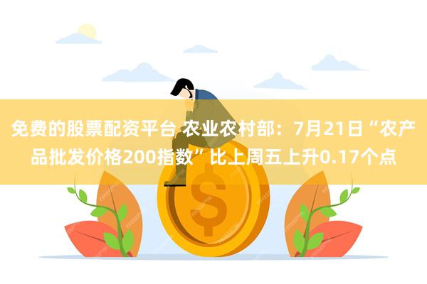 免费的股票配资平台 农业农村部:7月21日“农产品批发价格200指数”比上周五上升0.17个点