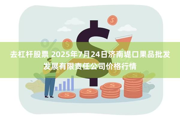 去杠杆股票 2025年7月24日济南堤口果品批发发展有限责任公司价格行情