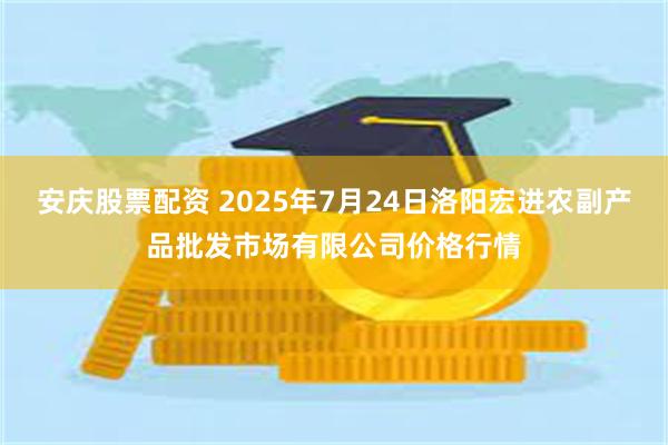 安庆股票配资 2025年7月24日洛阳宏进农副产品批发市场有限公司价格行情