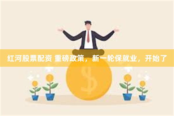 红河股票配资 重磅政策，新一轮保就业，开始了