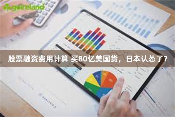 股票融资费用计算 买80亿美国货，日本认怂了？