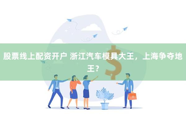 股票线上配资开户 浙江汽车模具大王，上海争夺地王？