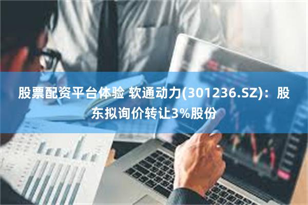 股票配资平台体验 软通动力(301236.SZ)：股东拟询价转让3%股份