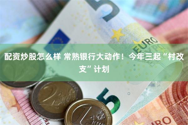 配资炒股怎么样 常熟银行大动作！今年三起“村改支”计划
