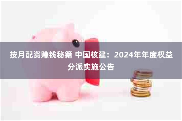 按月配资赚钱秘籍 中国核建：2024年年度权益分派实施公告