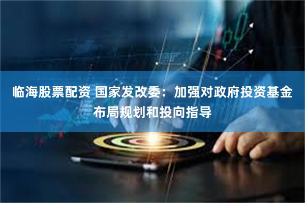 临海股票配资 国家发改委：加强对政府投资基金布局规划和投向指导