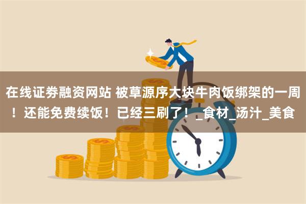 在线证劵融资网站 被草源序大块牛肉饭绑架的一周！还能免费续饭！已经三刷了！_食材_汤汁_美食