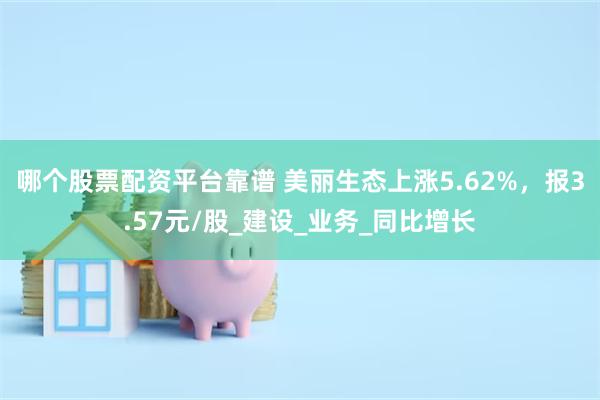 哪个股票配资平台靠谱 美丽生态上涨5.62%，报3.57元/股_建设_业务_同比增长