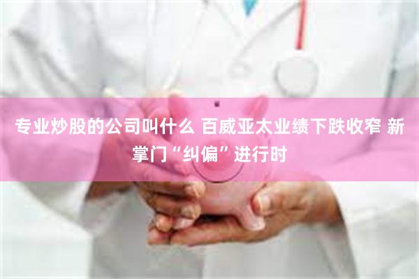 专业炒股的公司叫什么 百威亚太业绩下跌收窄 新掌门“纠偏”进行时