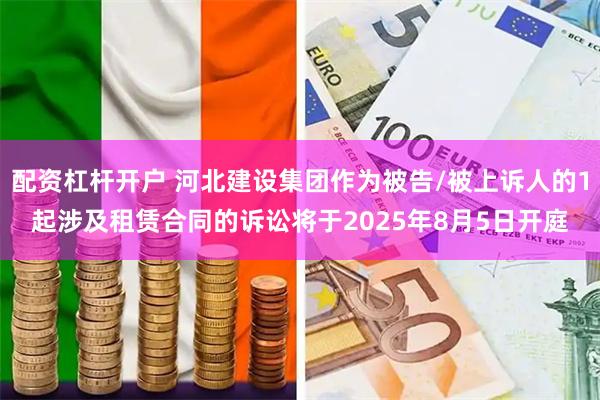 配资杠杆开户 河北建设集团作为被告/被上诉人的1起涉及租赁合同的诉讼将于2025年8月5日开庭